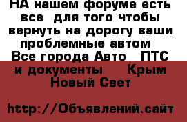 НА нашем форуме есть все, для того чтобы вернуть на дорогу ваши проблемные автом - Все города Авто » ПТС и документы   . Крым,Новый Свет